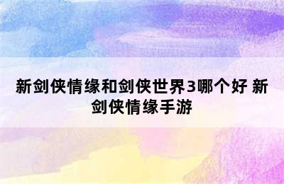 新剑侠情缘和剑侠世界3哪个好 新剑侠情缘手游